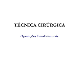 TÉCNICA CIRÚRGICA

  Operações Fundamentais
 