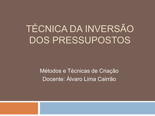 TÉCNICA DA INVERSÃO
 DOS PRESSUPOSTOS


  Métodos e Técnicas de Criação
   Docente: Álvaro Lima Cairrão
 