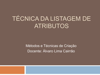 TÉCNICA DA LISTAGEM DE
      ATRIBUTOS


   Métodos e Técnicas de Criação
    Docente: Álvaro Lima Cairrão
 