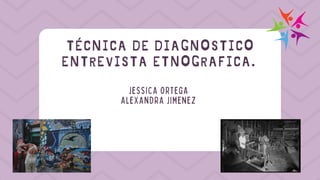 TÉCNICA DE DIAGNOSTICO
ENTREVISTA ETNOGRAFICA.
JESSICA ORTEGA
ALEXANDRA JIMENEZ
 