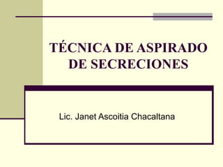 TÉCNICA DE ASPIRADO DE SECRECIONES Lic. Janet Ascoitia Chacaltana 