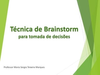 Técnica de Brainstorm
para tomada de decisões
Professor Mario Sergio Teixeira Marques
 