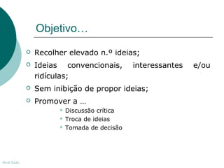 Objetivo… 
 Recolher elevado n.º ideias; 
 Ideias convencionais, interessantes e/ou 
ridículas; 
 Sem inibição de propor ideias; 
 Promover a … 
 Discussão crítica 
 Troca de ideias 
 Tomada de decisão 
Ana Dias 
 