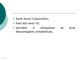  Rank Xerox Corporation; 
 final dos anos 70; 
 perceber e ultrapassar as suas 
desvantagens competitivas. 
Ana Dias 
 