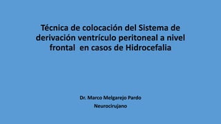Técnica de colocación del Sistema de
derivación ventrículo peritoneal a nivel
frontal en casos de Hidrocefalia
Dr. Marco Melgarejo Pardo
Neurocirujano
 