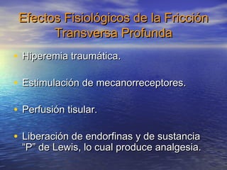 Efectos FFiissiioollóóggiiccooss ddee llaa FFrriicccciióónn 
TTrraannssvveerrssaa PPrrooffuunnddaa 
• HHiippeerreemmiiaa ttrraauummááttiiccaa.. 
• EEssttiimmuullaacciióónn ddee mmeeccaannoorrrreecceeppttoorreess.. 
• PPeerrffuussiióónn ttiissuullaarr.. 
• LLiibbeerraacciióónn ddee eennddoorrffiinnaass yy ddee ssuussttaanncciiaa 
““PP”” ddee LLeewwiiss,, lloo ccuuaall pprroodduuccee aannaallggeessiiaa.. 
 