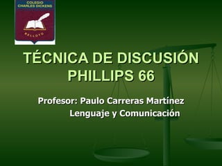 TÉCNICA DE DISCUSIÓN PHILLIPS 66 Profesor: Paulo Carreras Martínez Lenguaje y Comunicación 