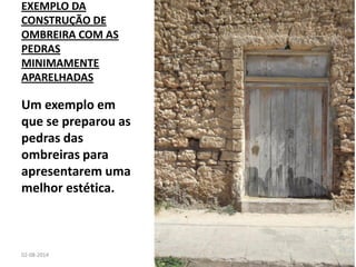 EXEMPLO DA CONSTRUÇÃO DE OMBREIRA COM AS PEDRAS MINIMAMENTE APARELHADAS 
Um exemplo em que se preparou as pedras das ombreiras para apresentarem uma melhor estética. 
02-08-2014 
JOÃO NEVES 
31  