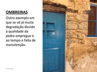 OMBREIRAS 
Outro exemplo em que se vê já muita degradação devido à qualidade da pedra empregue e ao tempo e falta de manutenção. 
02-08-2014 
JOÃO NEVES 
32  