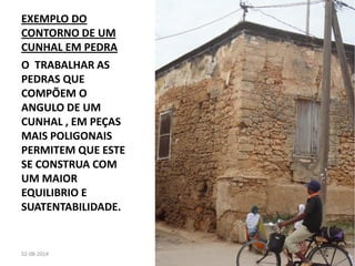 EXEMPLO DO CONTORNO DE UM CUNHAL EM PEDRA 
O TRABALHAR AS PEDRAS QUE COMPÕEM O ANGULO DE UM CUNHAL , EM PEÇAS MAIS POLIGONAIS PERMITEM QUE ESTE SE CONSTRUA COM UM MAIOR EQUILIBRIO E SUATENTABILIDADE. 
02-08-2014 
JOÃO NEVES 
42  