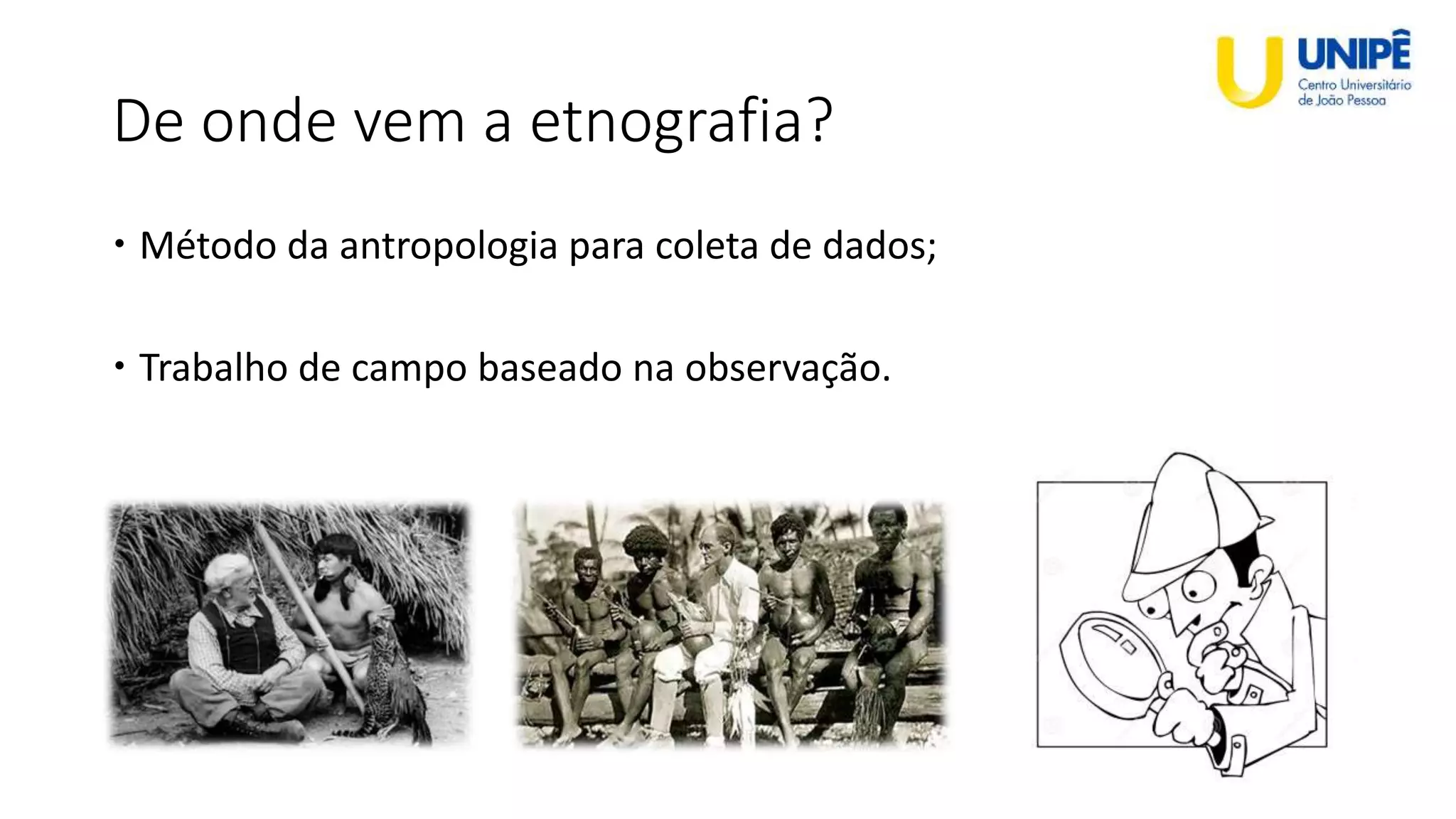 De onde vem a etnografia?
 Método da antropologia para coleta de dados;
 Trabalho de campo baseado na observação.
 