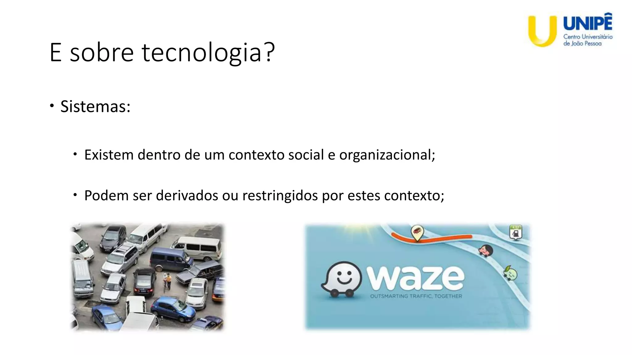 E sobre tecnologia?
 Sistemas:
 Existem dentro de um contexto social e organizacional;
 Podem ser derivados ou restringidos por estes contexto;
 