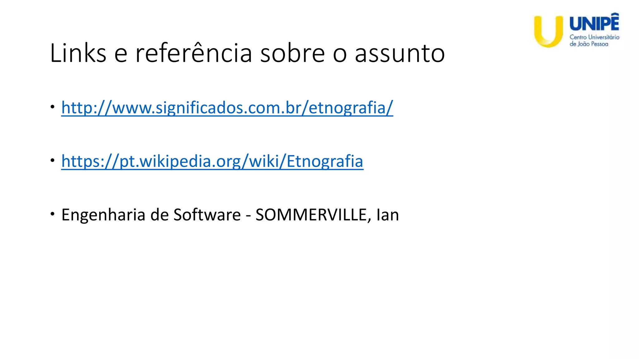 Links e referência sobre o assunto
 http://www.significados.com.br/etnografia/
 https://pt.wikipedia.org/wiki/Etnografia
 Engenharia de Software - SOMMERVILLE, Ian
 