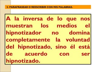 A la inversa de lo que nos muestran los medios el hipnotizador no domina completamente la voluntad del hipnotizado ,  sino él está de acuerdo con ser hipnotizado. 3. PARAFRASEAR O REESCRIBIR CON MIS PALABRAS. 