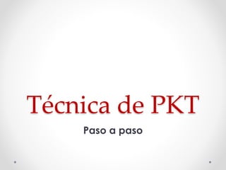 Técnica de PKT 
Paso a paso 
 