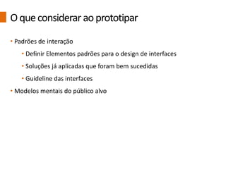 • Padrões de interação
• Definir Elementos padrões para o design de interfaces
• Soluções já aplicadas que foram bem sucedidas
• Guideline das interfaces
• Modelos mentais do público alvo
Oqueconsideraraoprototipar
 