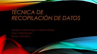 TÉCNICA DE
RECOPILACIÓN DE DATOS
Nombres: Esteban Iñiguez y Tatiana Ortega
Curso: 3° Bachillerato
Fecha: 17/01/2014

 