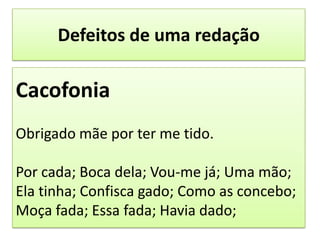 Defeitos de uma redaçãoCacofoniaObrigado mãe por ter me tido.Por cada; Boca dela; Vou-me já; Uma mão; Ela tinha; Confisca gado; Como as concebo; Moça fada; Essa fada; Havia dado;
