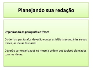 Planejando sua redaçãoOrganizando os parágrafos e frasesOs demais parágrafos deverão conter as idéias secundárias e suas frases, as idéias terciárias.Deverão ser organizados na mesma ordem dos tópicos elencados com  as idéias.
