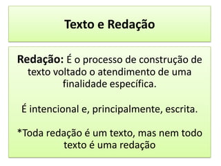 Texto e RedaçãoRedação: É o processo de construção de texto voltado o atendimento de uma finalidade específica.É intencionale, principalmente, escrita.*Toda redação é um texto, mas nem todo texto é uma redação
