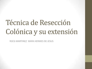 Técnica de Resección
Colónica y su extensión
R3CG MARTINEZ MAYA HERMES DE JESUS
 