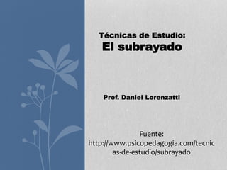 Técnicas de Estudio:
El subrayado
Fuente:
http://www.psicopedagogia.com/tecnic
as-de-estudio/subrayado
Prof. Daniel Lorenzatti
 