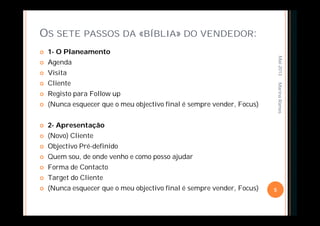 OS SETE PASSOS DA «BÍBLIA» DO VENDEDOR:
 1- O Planeamento
 Agenda
 Visita
 Cliente
 Registo para Follow up
 (Nunca esquecer que o meu objectivo final é sempre vender, Focus)
 2- Apresentação
 (Novo) Cliente
 Objectivo Pré-definido
 Quem sou, de onde venho e como posso ajudar
 Forma de Contacto
 Target do Cliente
 (Nunca esquecer que o meu objectivo final é sempre vender, Focus)
Mai-2013
5
MarinaRamos
 