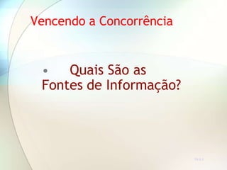 • Quais São as
Fontes de Informação?
TR 5.3
Vencendo a Concorrência
 