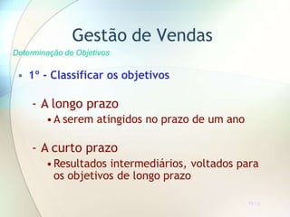 • 1º - Classificar os objetivos
- A longo prazo
•A serem atingidos no prazo de um ano
- A curto prazo
•Resultados intermediários, voltados para
os objetivos de longo prazo
TR 7.2
Gestão de Vendas
Determinação de Objetivos
 