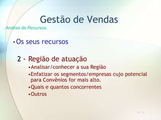 •Os seus recursos
2 - Região de atuação
•Analisar/conhecer a sua Região
•Enfatizar os segmentos/empresas cujo potencial
para Convênios for mais alto.
•Quais e quantos concorrentes
•Outros
Gestão de Vendas
Análise de Recursos
TR 7.3a
 