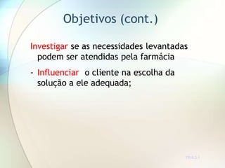 Objetivos (cont.)
TR 0.2.1
Investigar se as necessidades levantadas
podem ser atendidas pela farmácia
- Influenciar o cliente na escolha da
solução a ele adequada;
 