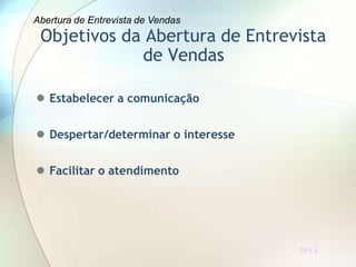 Objetivos da Abertura de Entrevista
de Vendas
TR 4.3
 Estabelecer a comunicação
 Despertar/determinar o interesse
 Facilitar o atendimento
Abertura de Entrevista de Vendas
 