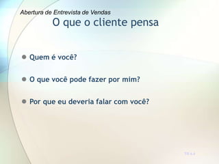 O que o cliente pensa
TR 4.4
 Quem é você?
 O que você pode fazer por mim?
 Por que eu deveria falar com você?
Abertura de Entrevista de Vendas
 