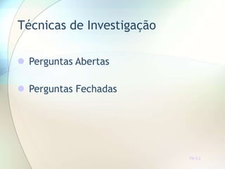Técnicas de Investigação
TR 5.2
 Perguntas Abertas
 Perguntas Fechadas
 