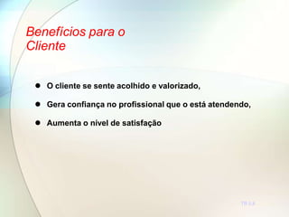 Benefícios para o
Cliente
TR 5.8
 O cliente se sente acolhido e valorizado,
 Gera confiança no profissional que o está atendendo,
 Aumenta o nível de satisfação
 