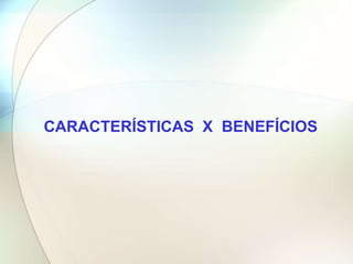 CARACTERÍSTICAS X BENEFÍCIOS
 
