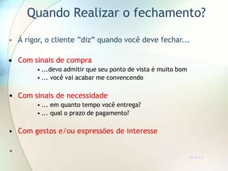 Quando Realizar o fechamento?
• À rigor, o cliente ”diz” quando você deve fechar...
 Com sinais de compra
• ...devo admitir que seu ponto de vista é muito bom
• ... você vai acabar me convencendo
• Com sinais de necessidade
• ... em quanto tempo você entrega?
• ... qual o prazo de pagamento?
• Com gestos e/ou expressões de interesse
•
TR 8.2.1
 