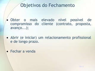Objetivos do Fechamento
TR 8.3
elevado
cliente
nível possível de
(contrato, proposta,
 Obter o mais
compromisso do
avanço...);
 Abrir (e iniciar) um relacionamento profissional
e de longo prazo.
 Fechar a venda
 