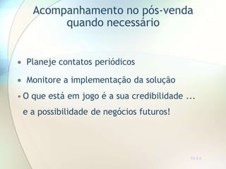 Acompanhamento no pós-venda
quando necessário
TR 8.6
 Planeje contatos periódicos
 Monitore a implementação da solução
• O que está em jogo é a sua credibilidade ...
e a possibilidade de negócios futuros!
 