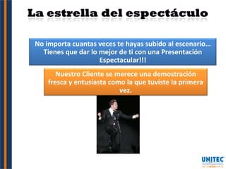 No importa cuantas veces te hayas subido al escenario…Tienes que dar lo mejor de ti con una Presentación Espectacular!!! Nuestro Cliente se merece una demostración fresca y entusiasta como la que tuviste la primera vez. 