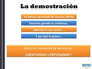 Tenemos ganada su confianza… Sabemos lo que quiere … Y por qué lo quiere… Ya hemos aprendido de nuestro cliente Ahora es momento de demostrar: ¡CREATIVIDAD y ENTUSIASMO ! 