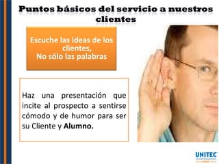 Haz una presentación que incite al prospecto a sentirse cómodo y de humor para ser su Cliente y  Alumno. Escuche las ideas de los clientes,  No sólo las palabras 