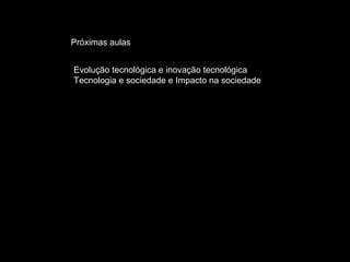 Próximas aulas 
Evolução tecnológica e inovação tecnológica 
Tecnologia e sociedade e Impacto na sociedade 
