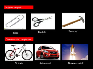 Nave espacial 
Objetos simples 
Clipe Martelo Tesoura 
Objetos mais complexos 
Bicicleta Automóvel 
 