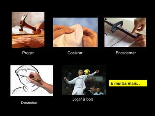 Pregar Costurar Encadernar 
Desenhar 
Jogar à bola 
E muitas mais… 
 