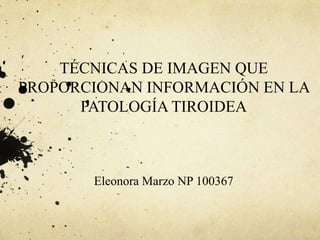 TÉCNICAS DE IMAGEN QUE
PROPORCIONAN INFORMACIÓN EN LA
PATOLOGÍA TIROIDEA
Eleonora Marzo NP 100367
 