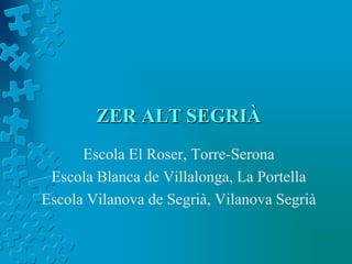 ZER ALT SEGRIÀ
      Escola El Roser, Torre-Serona
 Escola Blanca de Villalonga, La Portella
Escola Vilanova de Segrià, Vilanova Segrià
 