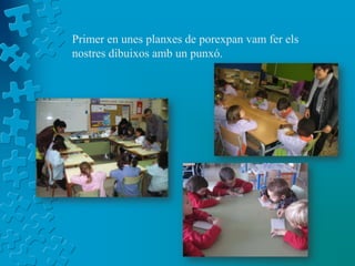 Primer en unes planxes de porexpan vam fer els
nostres dibuixos amb un punxó.
 