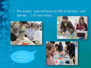 • Per acabar vam col·locar un full al damunt, vam
  apretar ... i el vam treure...




  Això de ser
 artista és molt
    divertit!
 