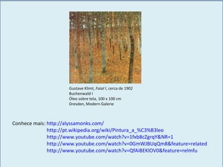 Gustave Klimt,  Faial I , cerca de 1902 Buchenwald I Óleo sobre tela, 100 x 100 cm Dresden, Modern Galerie Conhece mais:  http://alyssamonks.com/ http://pt.wikipedia.org/wiki/Pintura_a_%C3%B3leo http://www.youtube.com/watch?v=1fxb8cZgrqY&NR=1 http://www.youtube.com/watch?v=0GmWJBUqQm8&feature=related http://www.youtube.com/watch?v=QfAiBEKlOV0&feature=relmfu 